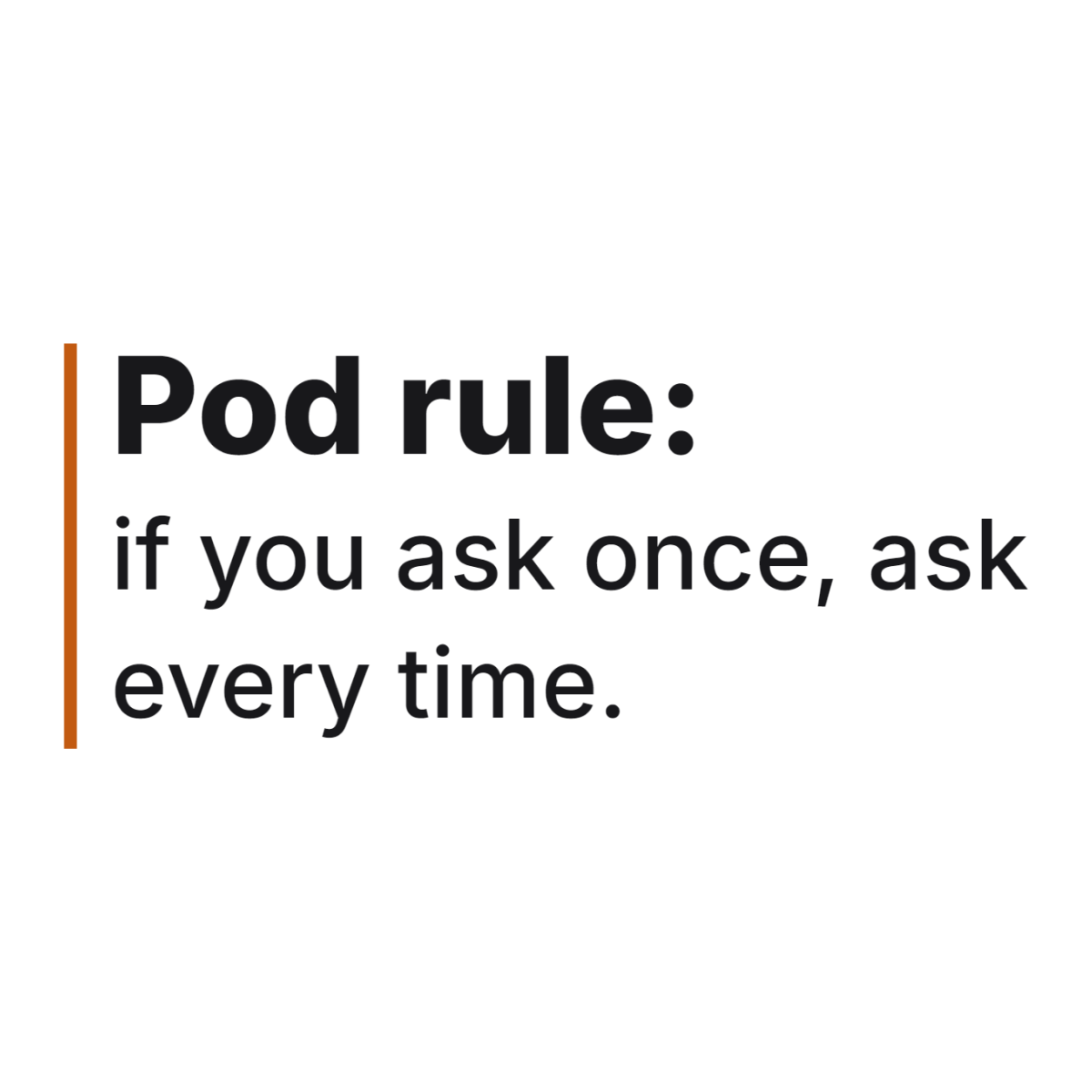 Pod rule: if you ask once, ask every time. design
