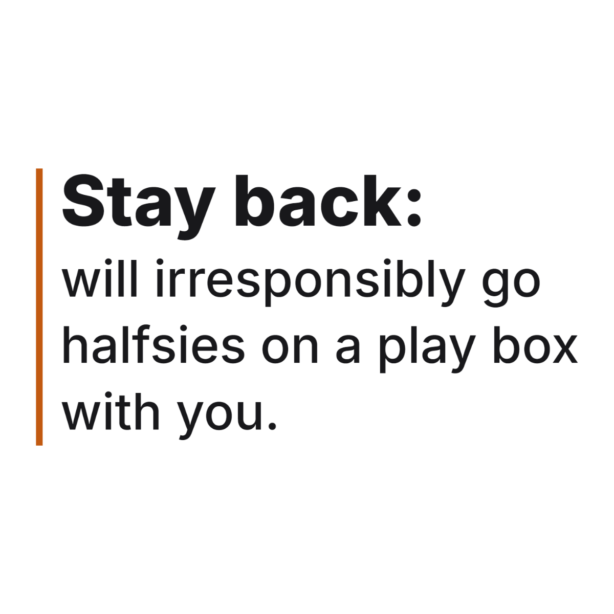 Stay back: will irresponsibly go halfsies on a play box with you. design