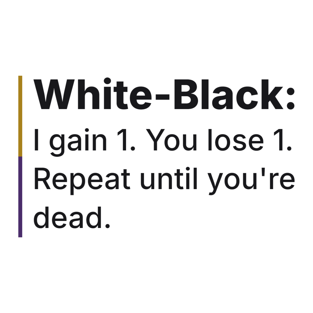White-Black: I gain 1. You lose 1. Repeat until you're dead. design