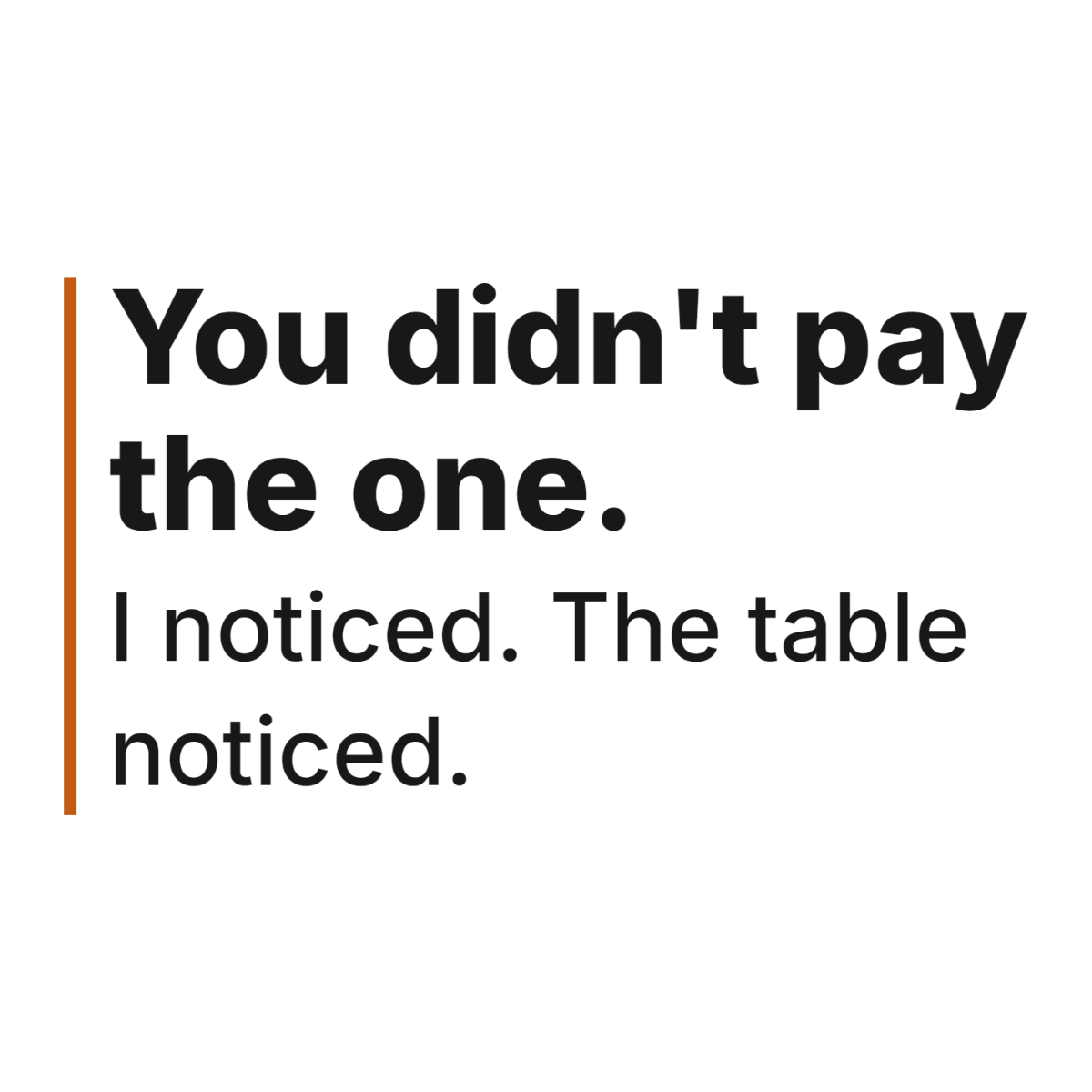 You didn't pay the one. I noticed. The table noticed. design